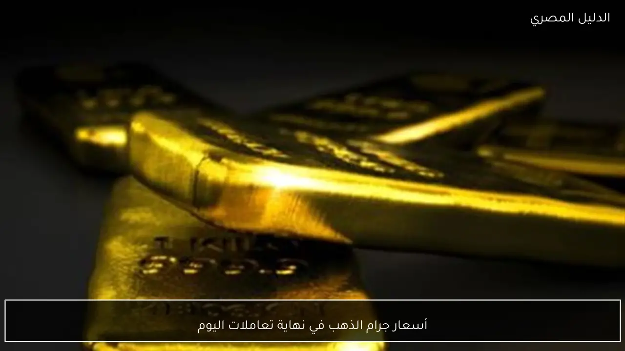 أسعار جرام الذهب في نهاية تعاملات اليوم