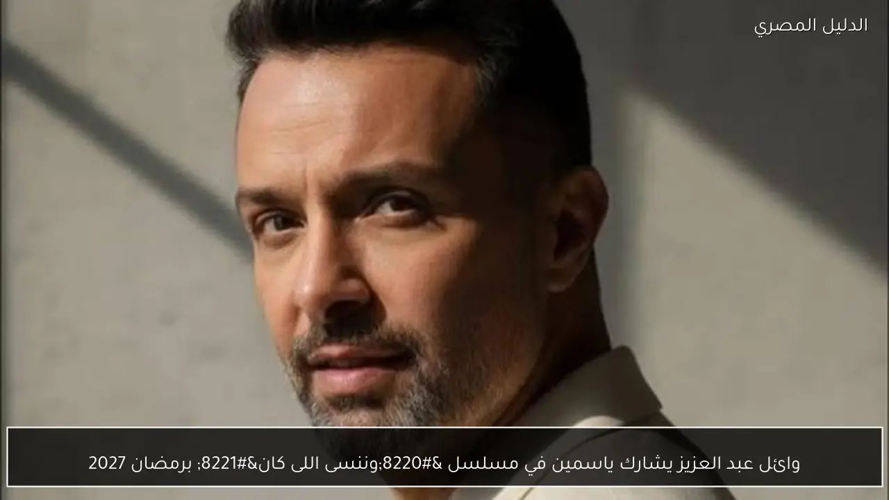 وائل عبد العزيز يشارك ياسمين في مسلسل “وننسى اللى كان” برمضان 2027
