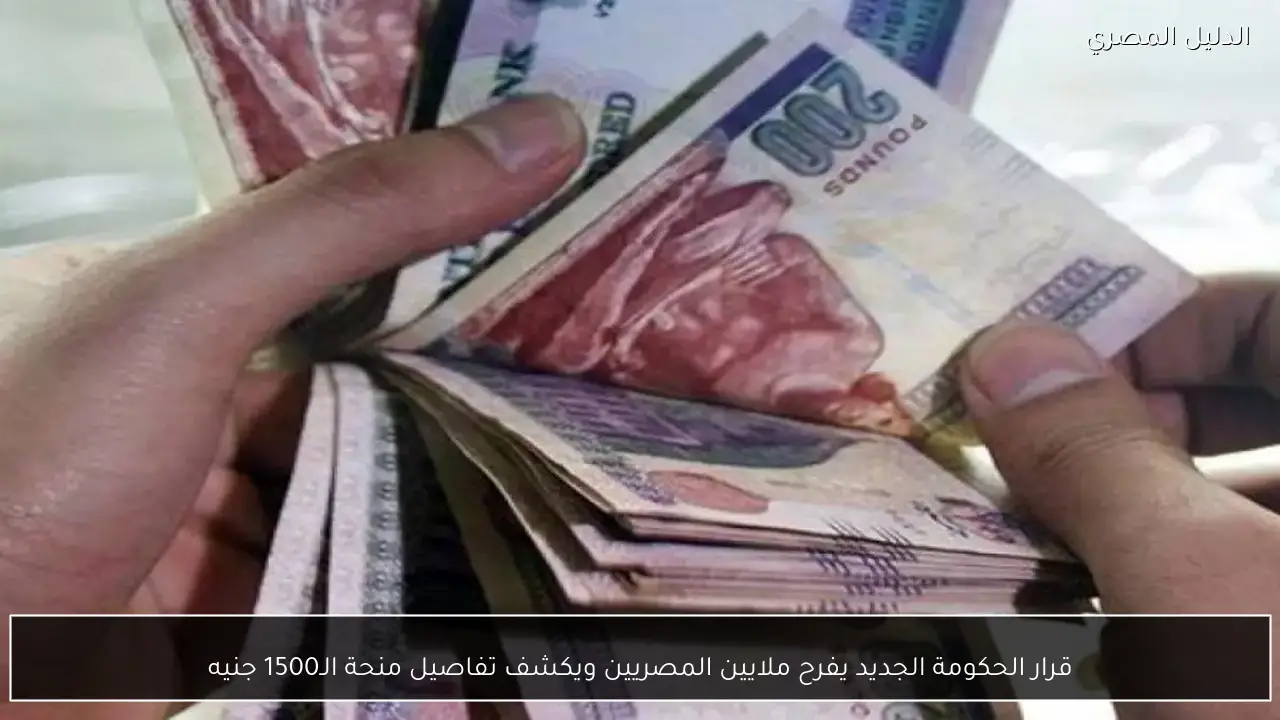 قرار الحكومة الجديد يفرح ملايين المصريين ويكشف تفاصيل منحة الـ1500 جنيه