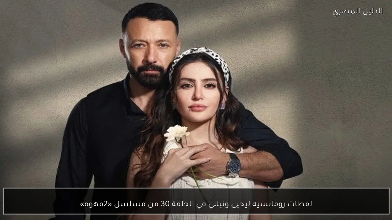 لقطات رومانسية ليحيى ونيللي في الحلقة 30 من مسلسل «2قهوة»