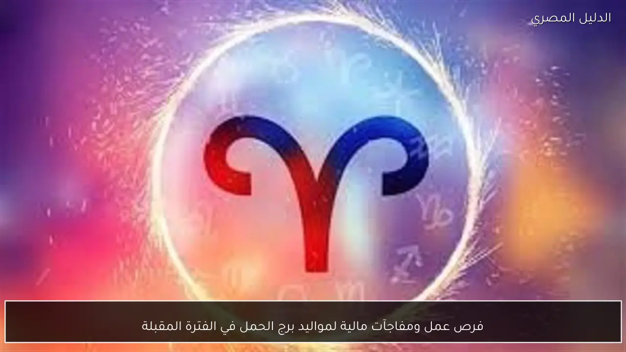 فرص عمل ومفاجآت مالية لمواليد برج الحمل في الفترة المقبلة