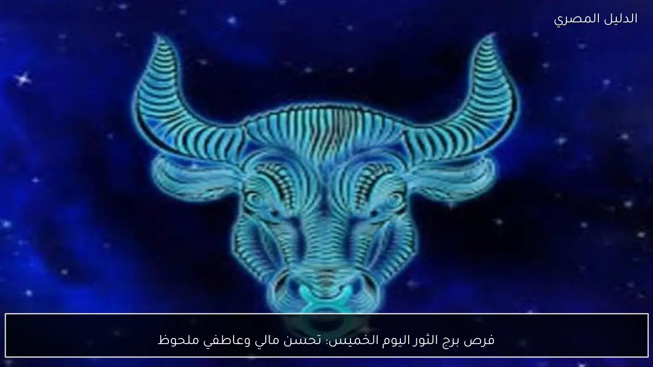 فرص برج الثور اليوم الخميس: تحسن مالي وعاطفي ملحوظ