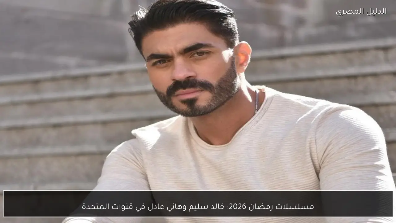 مسلسلات رمضان 2026: خالد سليم وهاني عادل في قنوات المتحدة