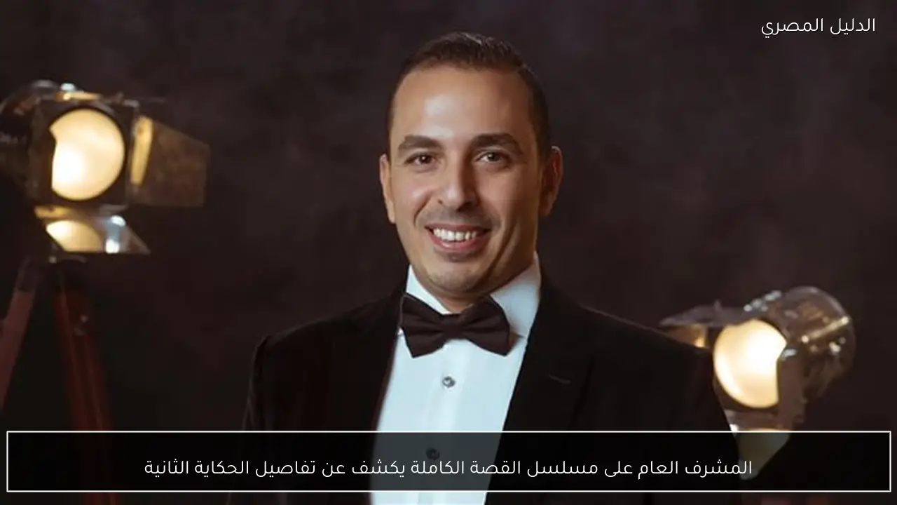 المشرف العام على مسلسل القصة الكاملة يكشف عن تفاصيل الحكاية الثانية