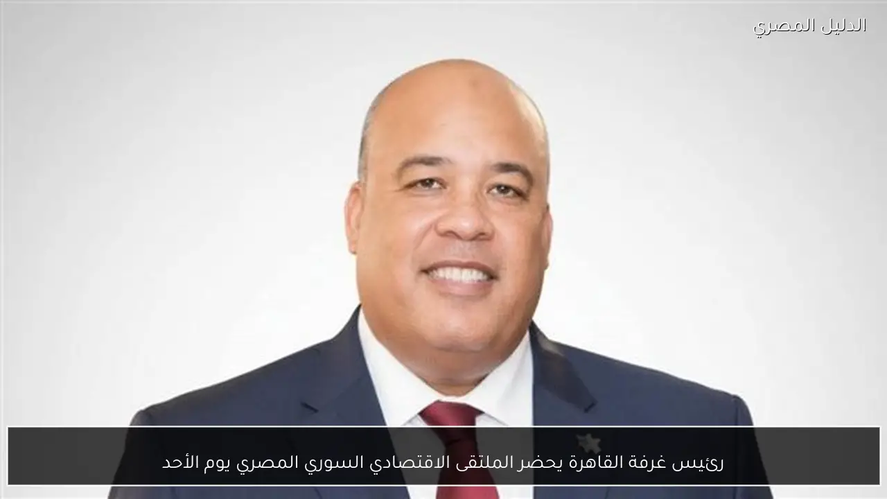 رئيس غرفة القاهرة يحضر الملتقى الاقتصادي السوري المصري يوم الأحد