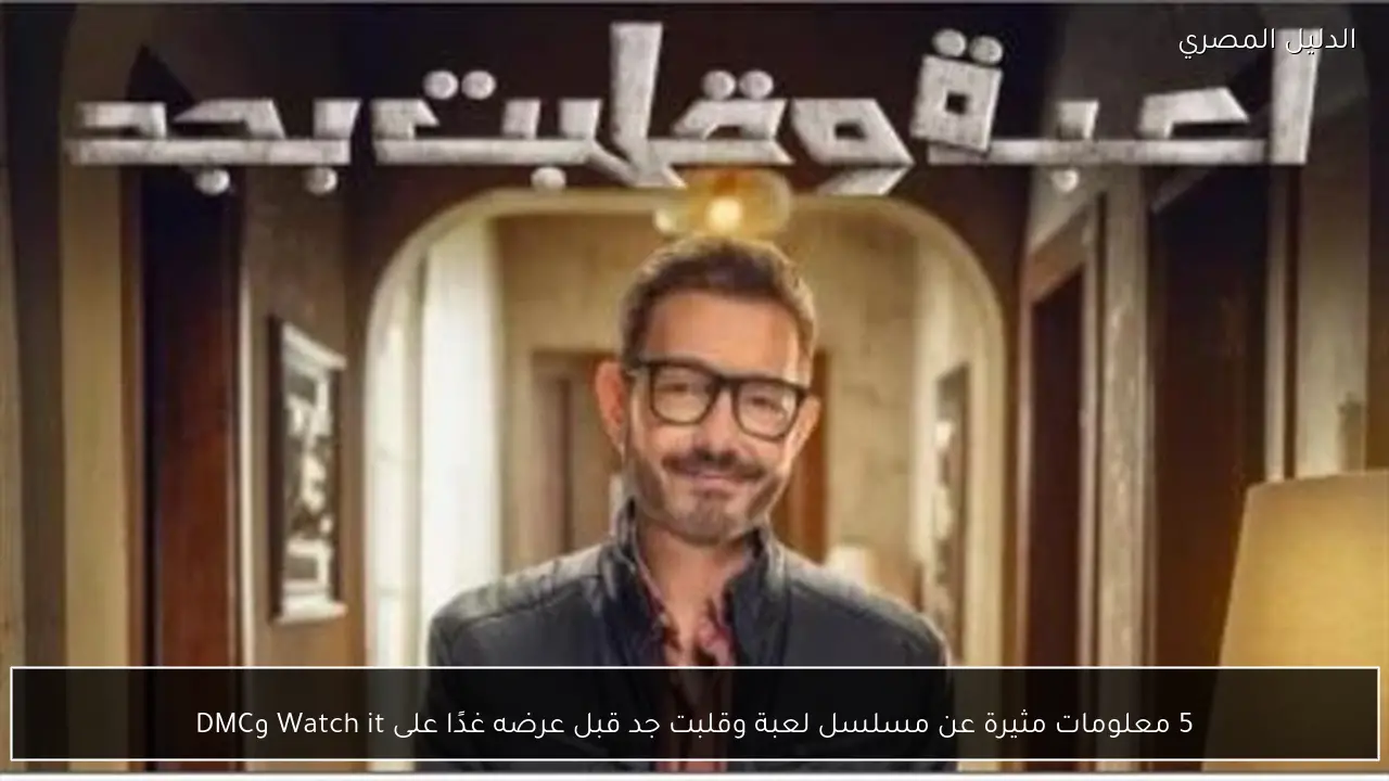 5 معلومات مثيرة عن مسلسل لعبة وقلبت جد قبل عرضه غدًا على Watch it وDMC
