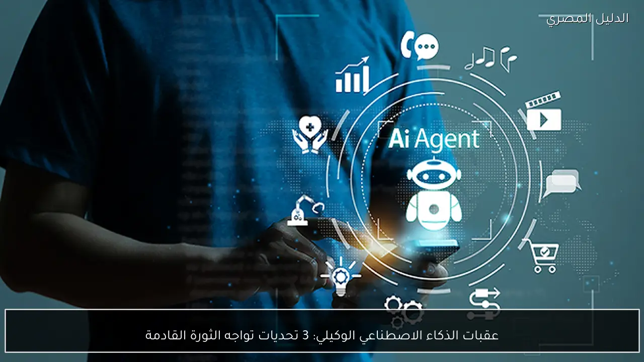 عقبات الذكاء الاصطناعي الوكيلي: 3 تحديات تواجه الثورة القادمة