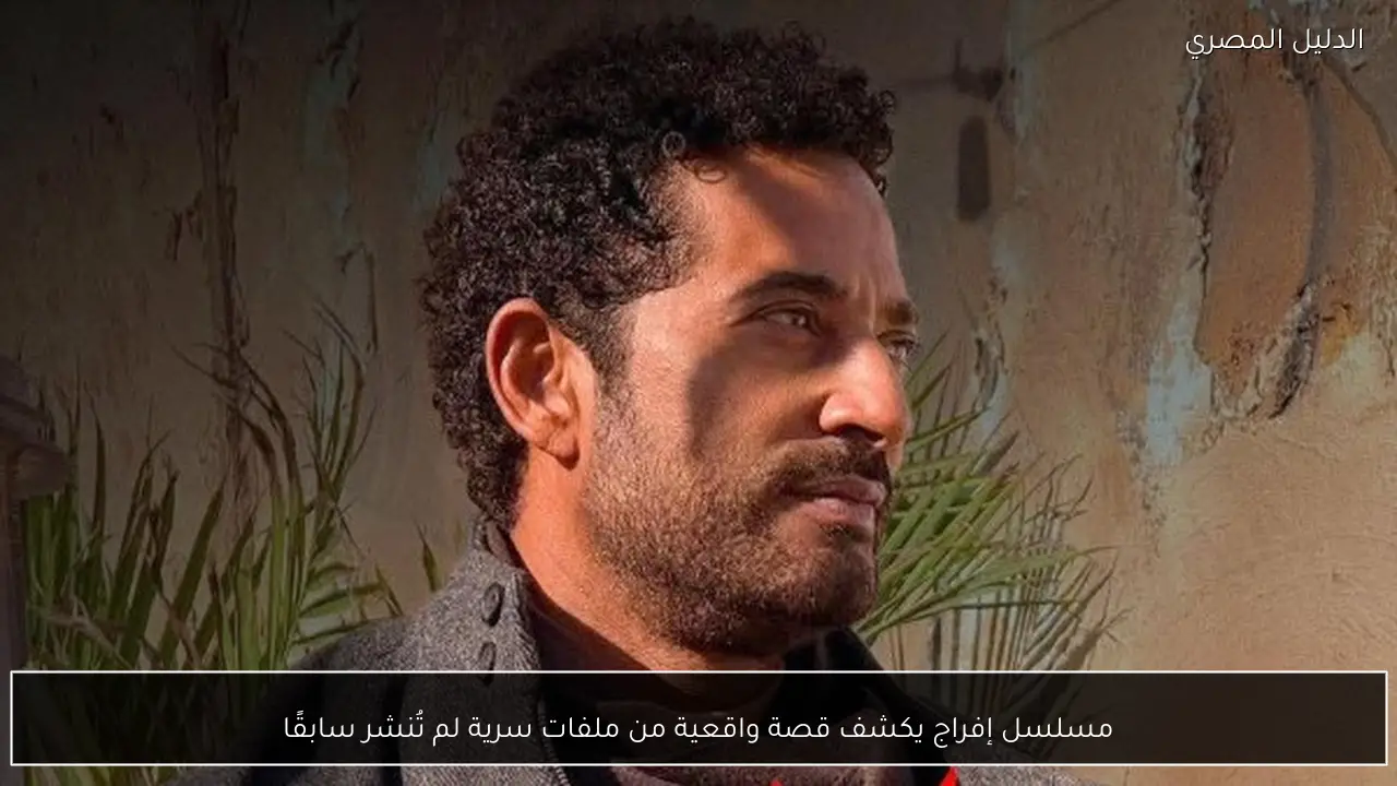 مسلسل إفراج يكشف قصة واقعية من ملفات سرية لم تُنشر سابقًا