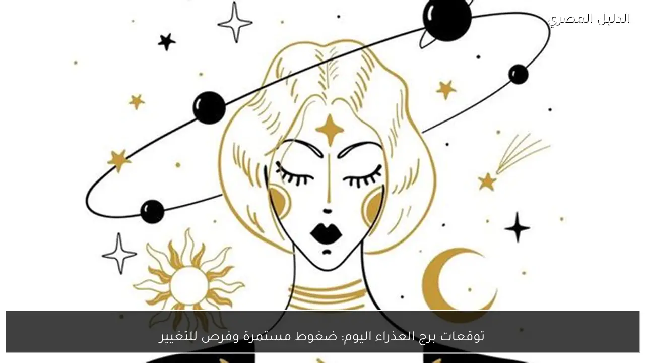 توقعات برج العذراء اليوم: ضغوط مستمرة وفرص للتغيير