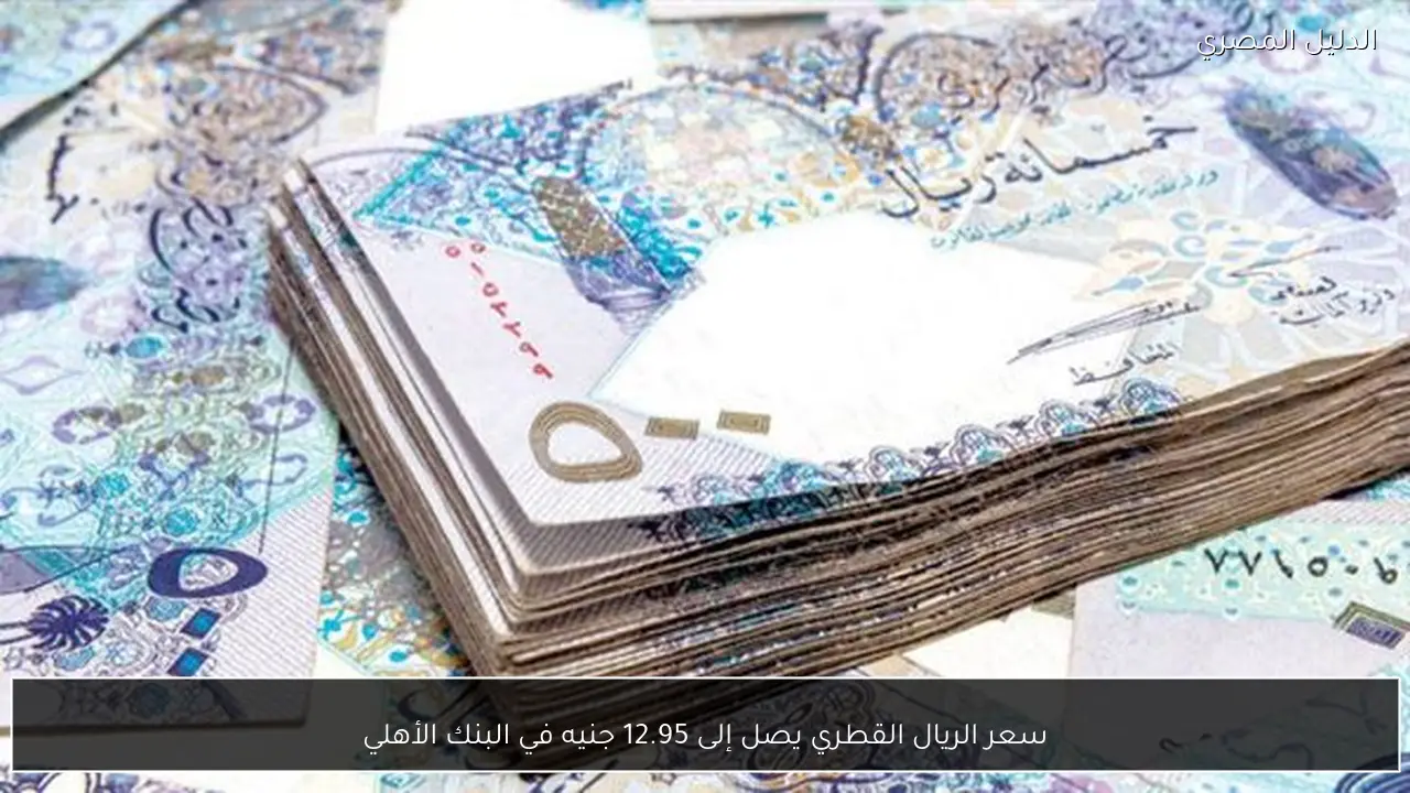 سعر الريال القطري يصل إلى 12.95 جنيه في البنك الأهلي