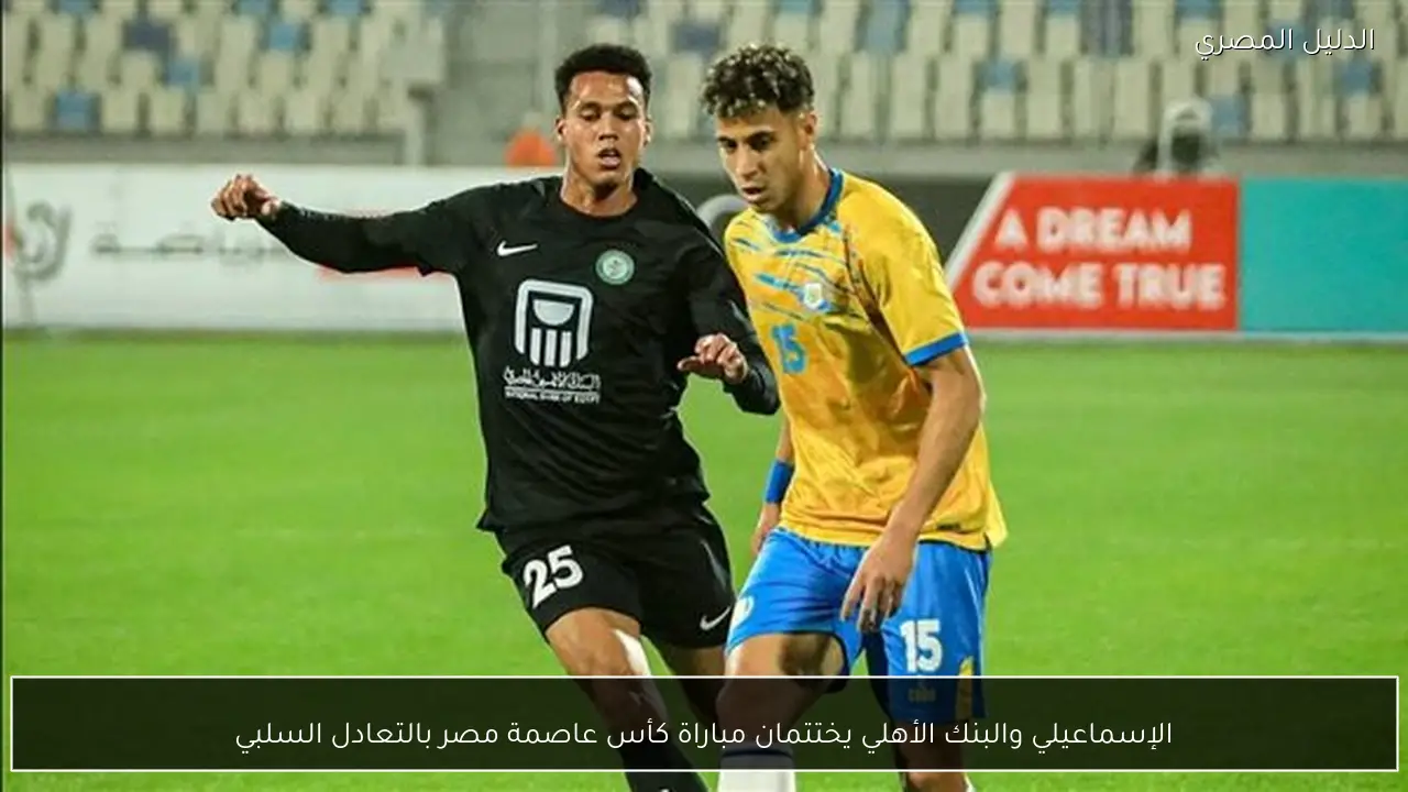 الإسماعيلي والبنك الأهلي يختتمان مباراة كأس عاصمة مصر بالتعادل السلبي