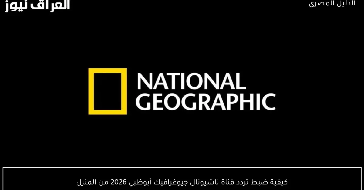 كيفية ضبط تردد قناة ناشيونال جيوغرافيك أبوظبي 2026 من المنزل