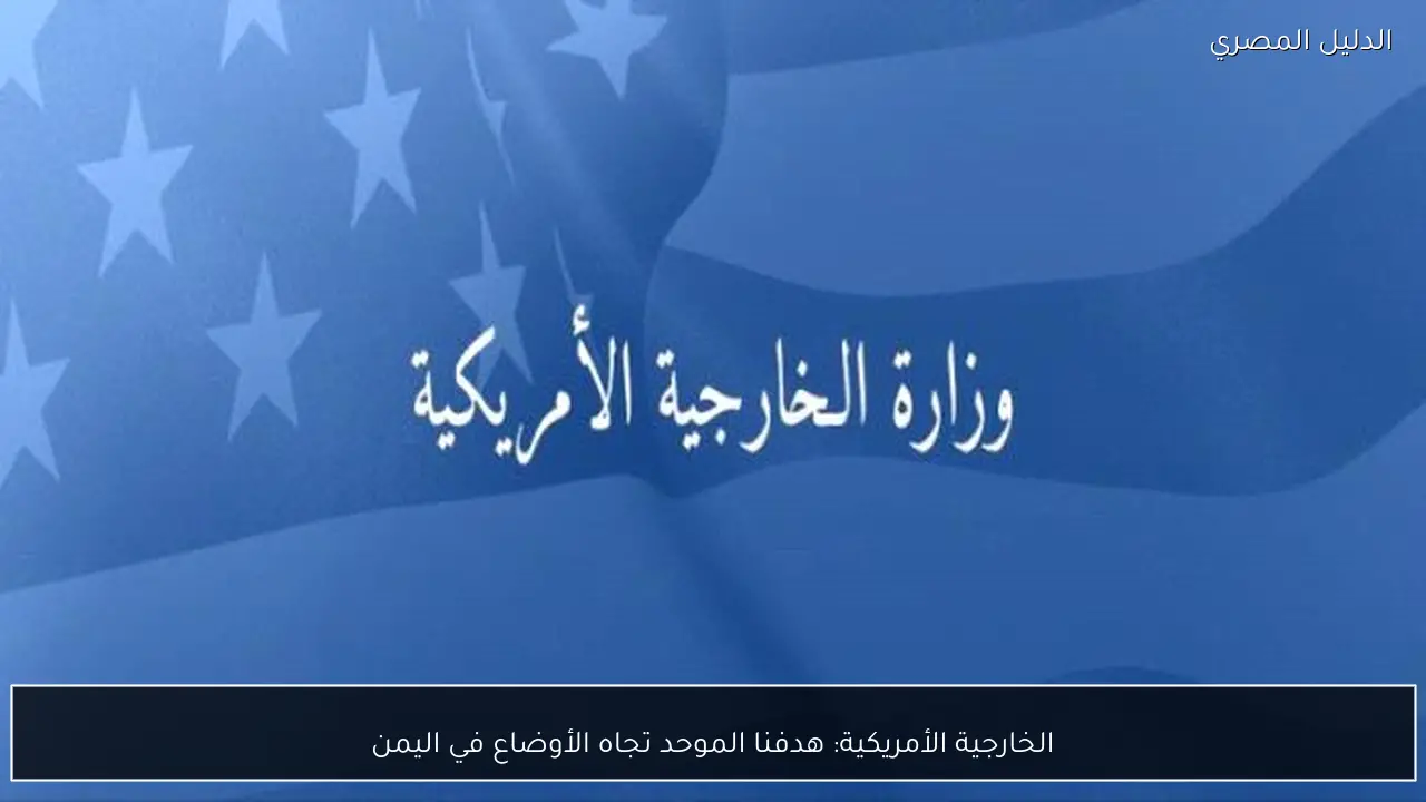 الخارجية الأمريكية: هدفنا الموحد تجاه الأوضاع في اليمن