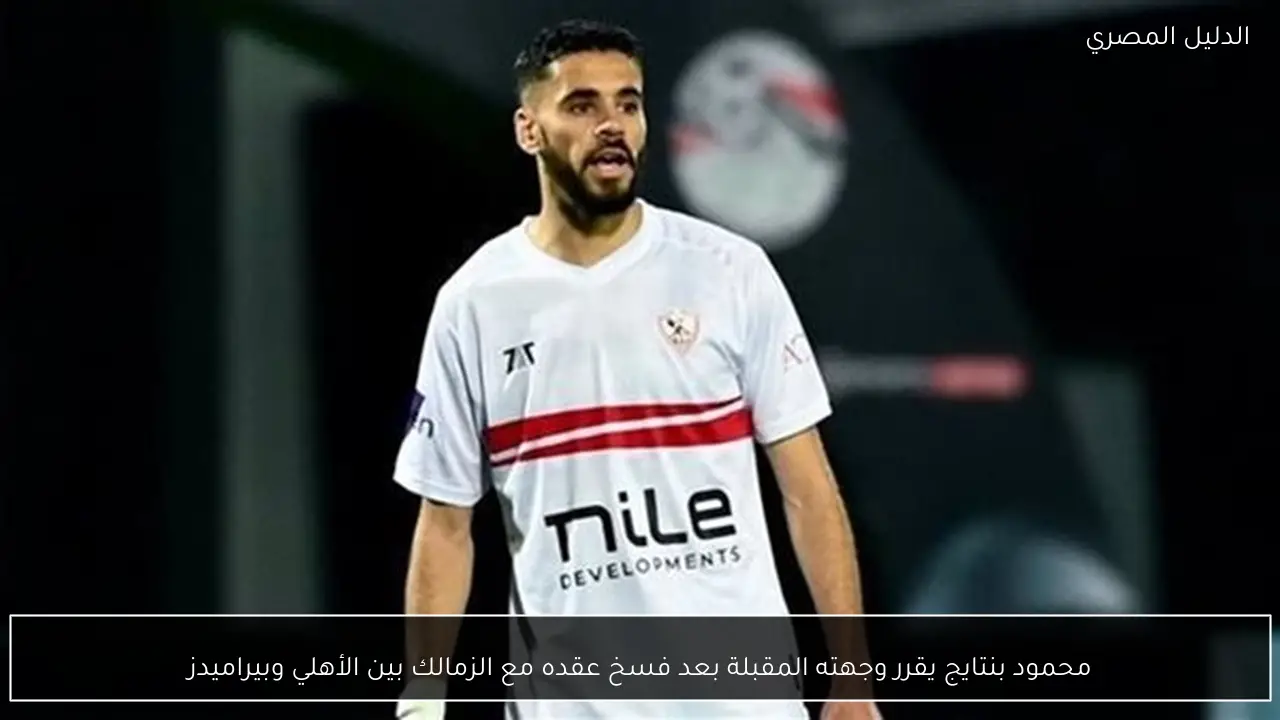 محمود بنتايج يقرر وجهته المقبلة بعد فسخ عقده مع الزمالك بين الأهلي وبيراميدز