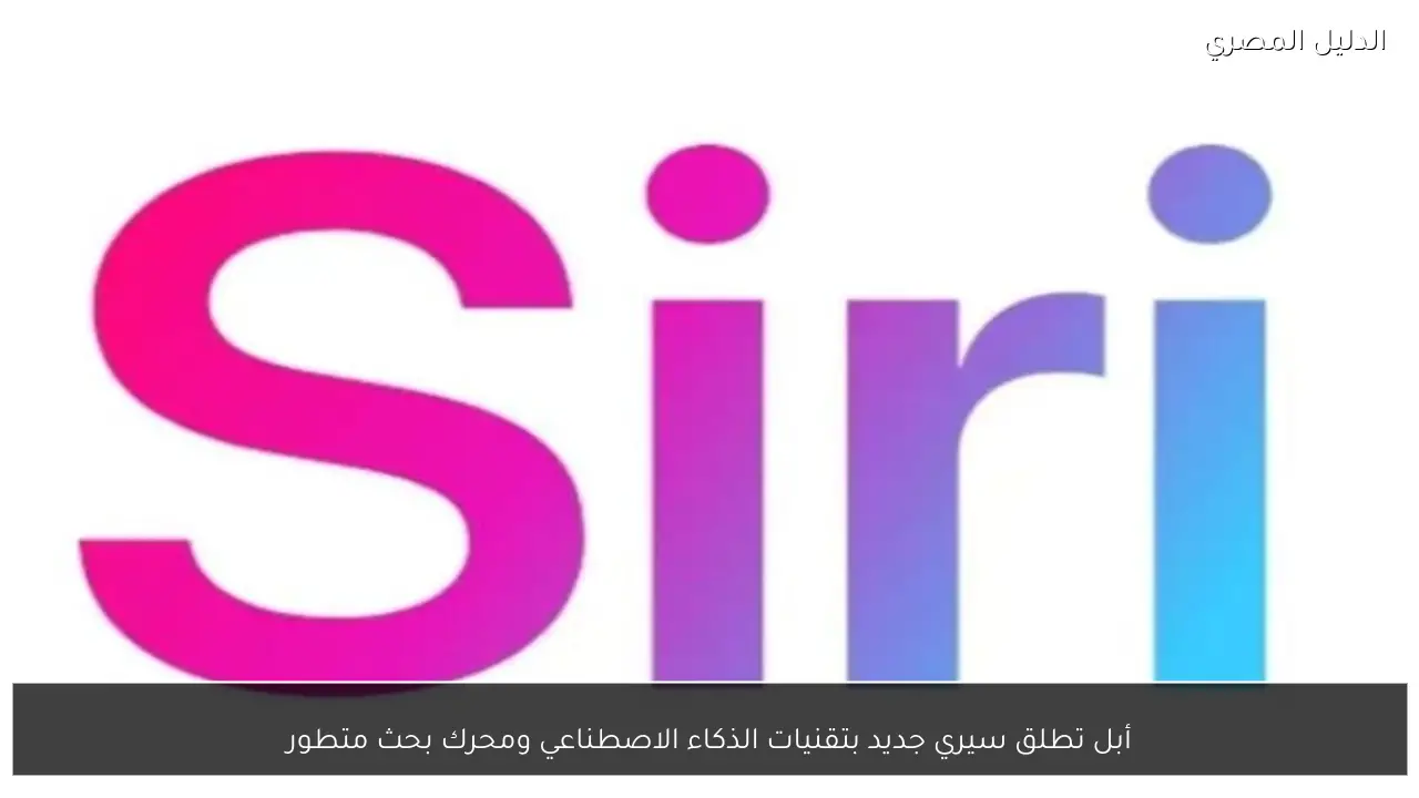 أبل تطلق سيري جديد بتقنيات الذكاء الاصطناعي ومحرك بحث متطور