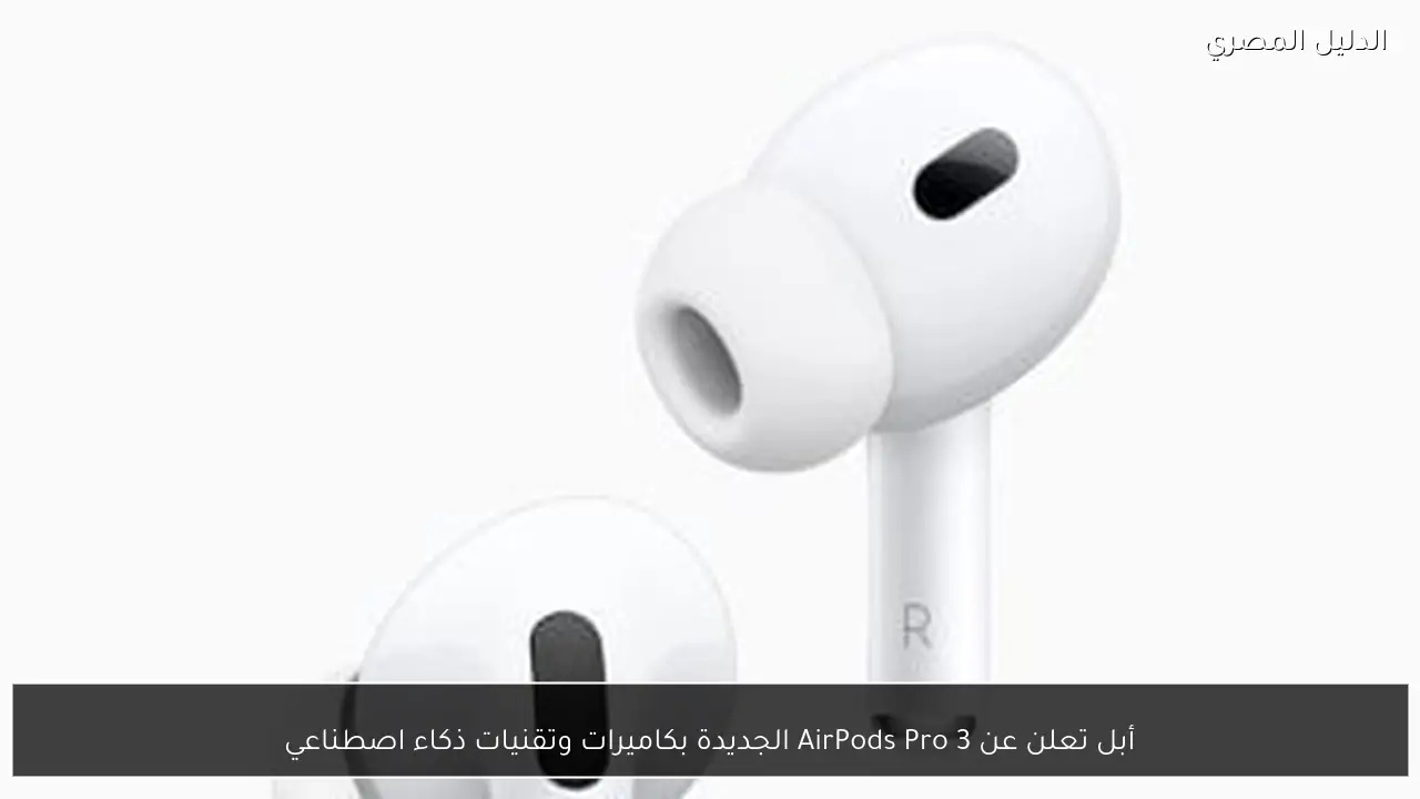 أبل تعلن عن AirPods Pro 3 الجديدة بكاميرات وتقنيات ذكاء اصطناعي