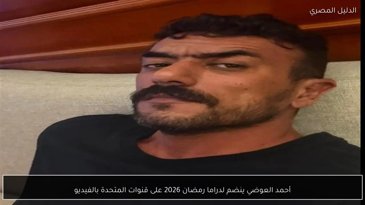 أحمد العوضي ينضم لدراما رمضان 2026 على قنوات المتحدة بالفيديو