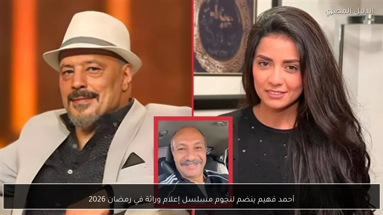 أحمد فهيم ينضم لنجوم مسلسل إعلام وراثة في رمضان 2026