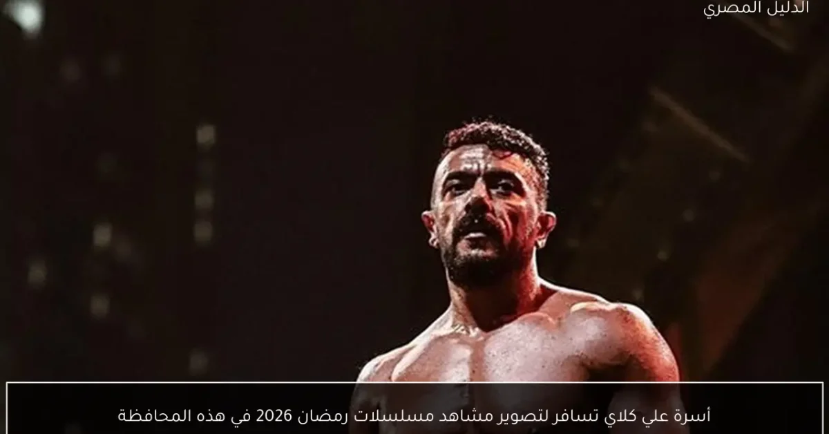 أسرة علي كلاي تسافر لتصوير مشاهد مسلسلات رمضان 2026 في هذه المحافظة