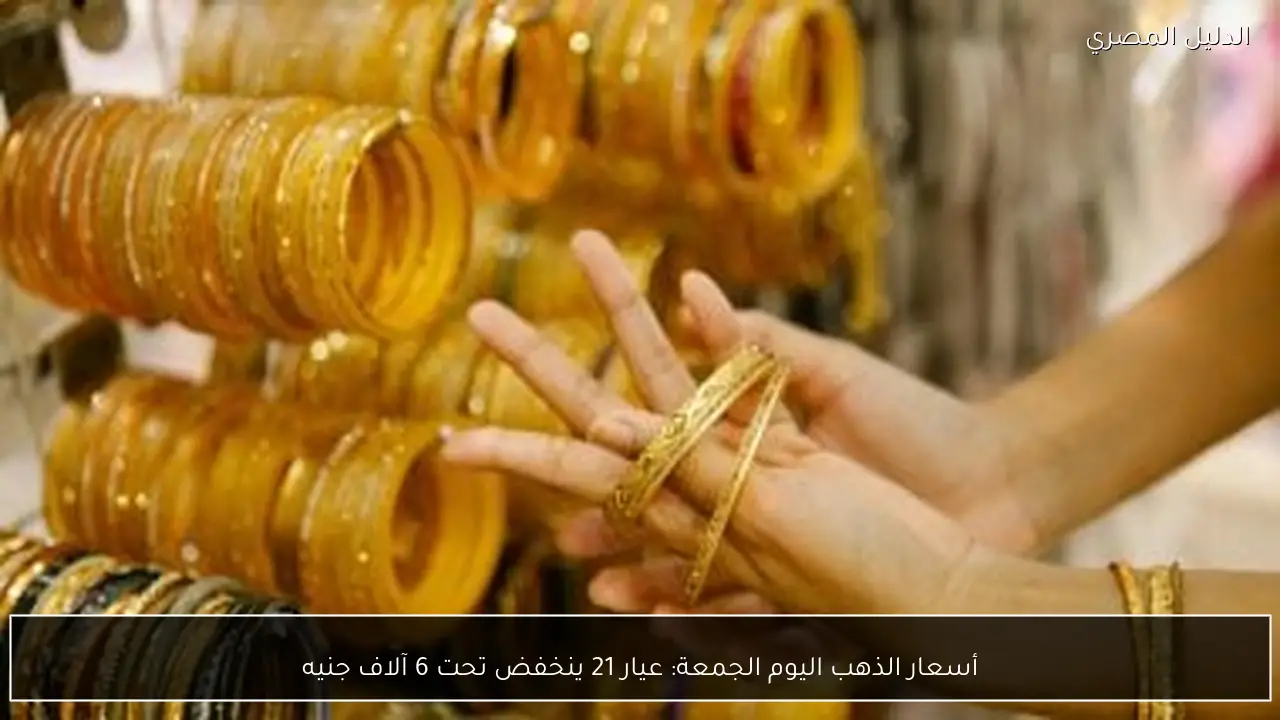 أسعار الذهب اليوم الجمعة: عيار 21 ينخفض تحت 6 آلاف جنيه