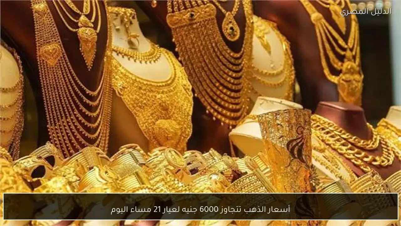 أسعار الذهب تتجاوز 6000 جنيه لعيار 21 مساء اليوم