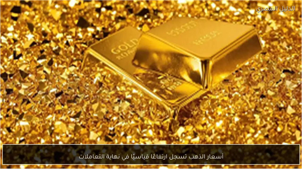 أسعار الذهب تسجل ارتفاعًا قياسيًا في نهاية التعاملات