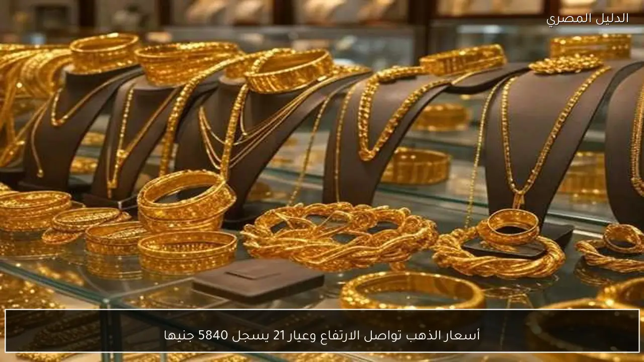 أسعار الذهب تواصل الارتفاع وعيار 21 يسجل 5840 جنيها