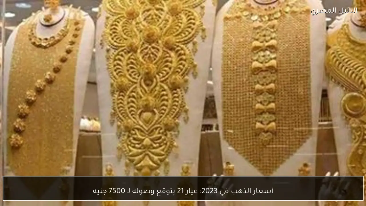 أسعار الذهب في 2023: عيار 21 يتوقع وصوله لـ 7500 جنيه