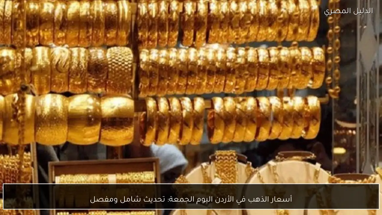 أسعار الذهب في الأردن اليوم الجمعة: تحديث شامل ومفصل