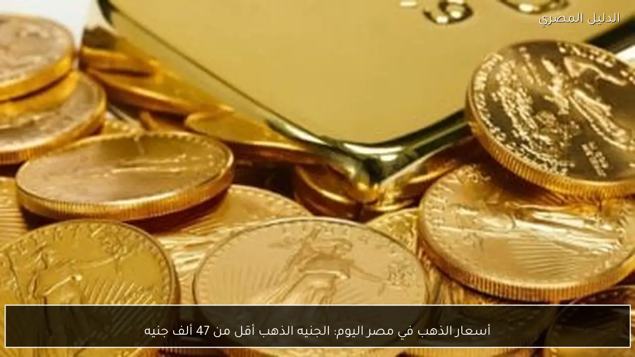 أسعار الذهب في مصر اليوم: الجنيه الذهب أقل من 47 ألف جنيه