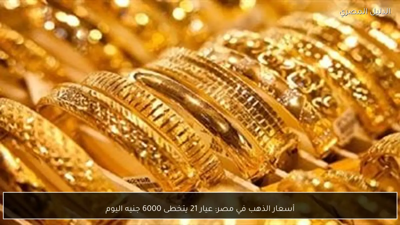 أسعار الذهب في مصر: عيار 21 يتخطى 6000 جنيه اليوم