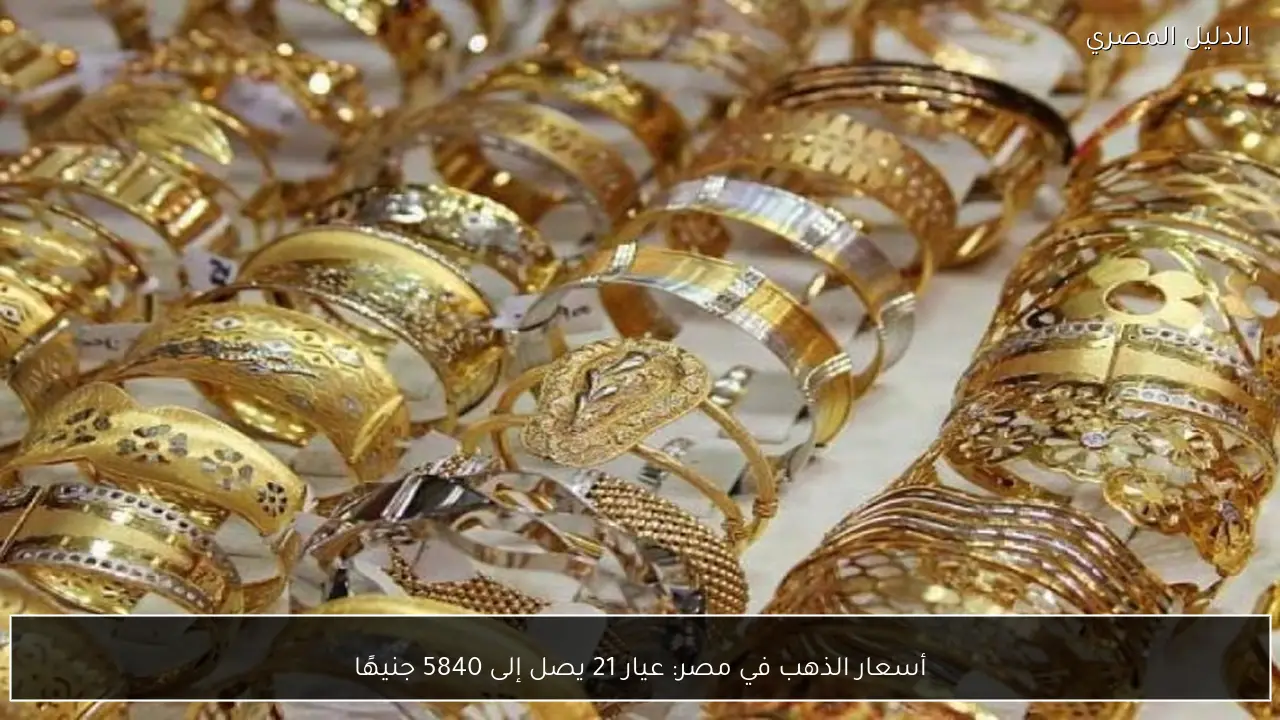 أسعار الذهب في مصر: عيار 21 يصل إلى 5840 جنيهًا