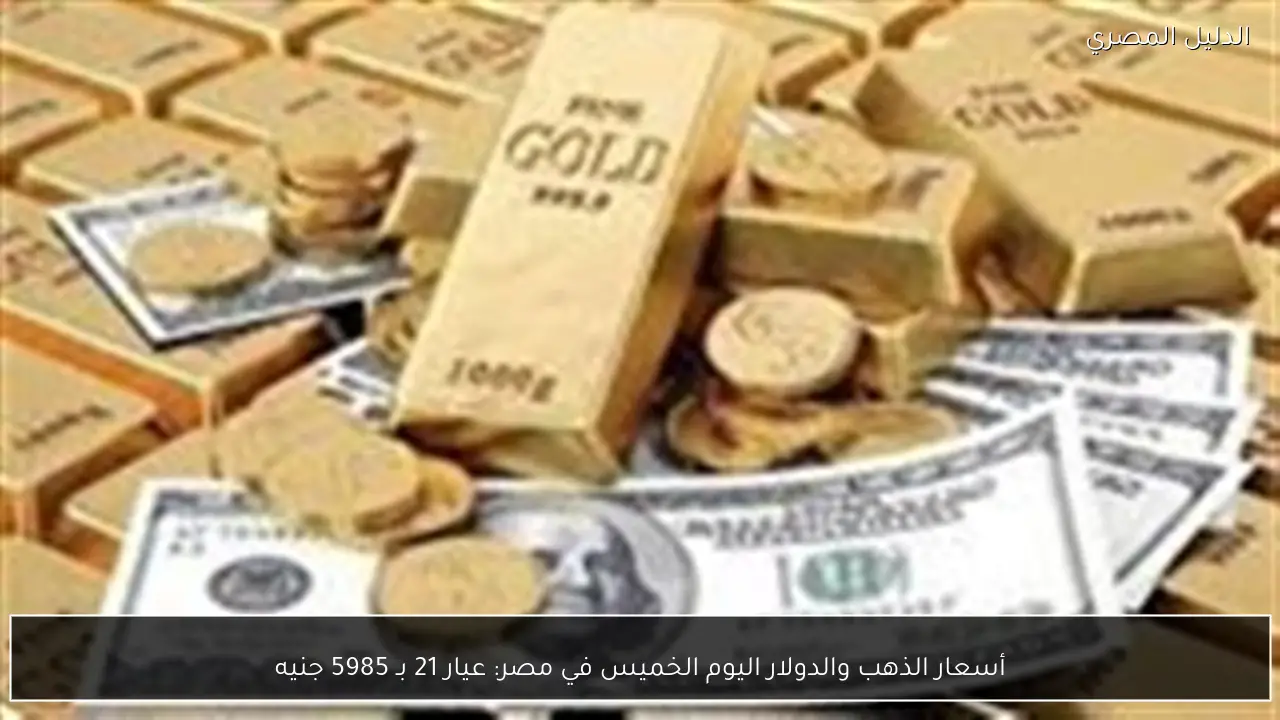أسعار الذهب والدولار اليوم الخميس في مصر: عيار 21 بـ 5985 جنيه