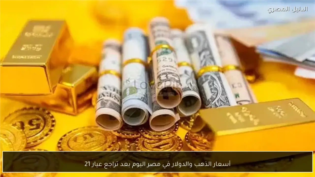 أسعار الذهب والدولار في مصر اليوم بعد تراجع عيار 21