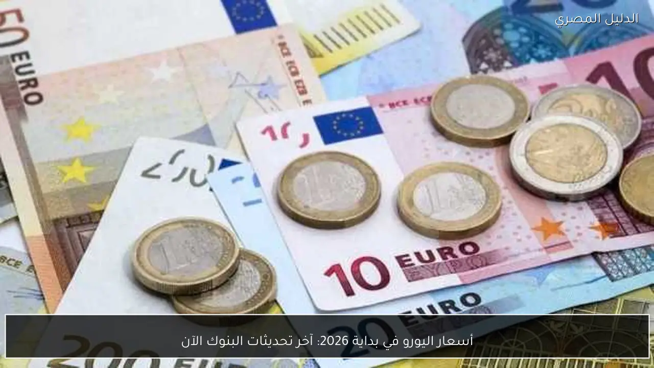 أسعار اليورو في بداية 2026: آخر تحديثات البنوك الآن