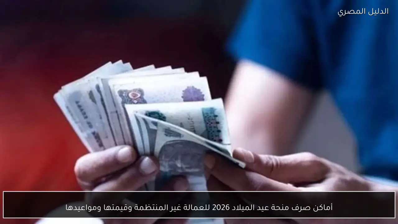 أماكن صرف منحة عيد الميلاد 2026 للعمالة غير المنتظمة وقيمتها ومواعيدها