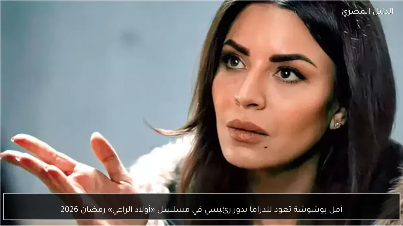 أمل بوشوشة تعود للدراما بدور رئيسي في مسلسل «أولاد الراعي» رمضان 2026