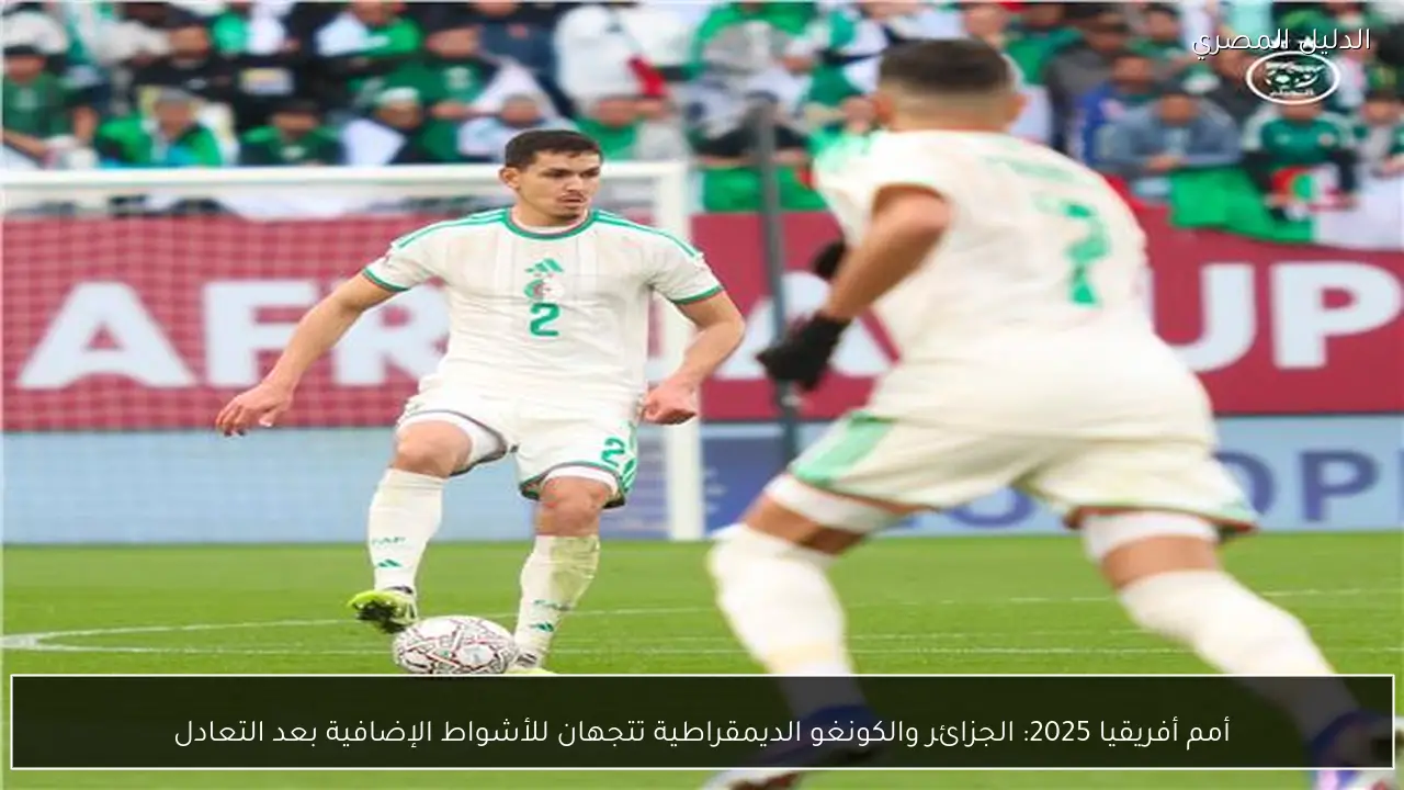 أمم أفريقيا 2025: الجزائر والكونغو الديمقراطية تتجهان للأشواط الإضافية بعد التعادل