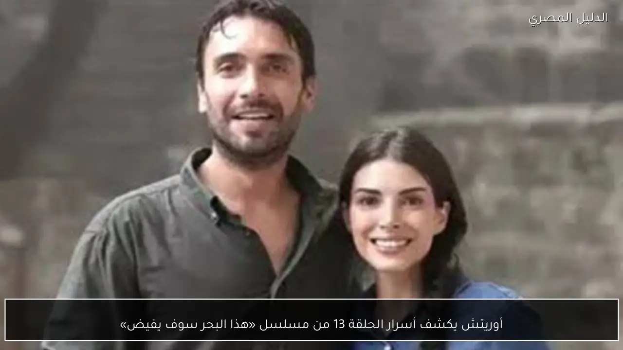 أوريتش يكشف أسرار الحلقة 13 من مسلسل «هذا البحر سوف يفيض»