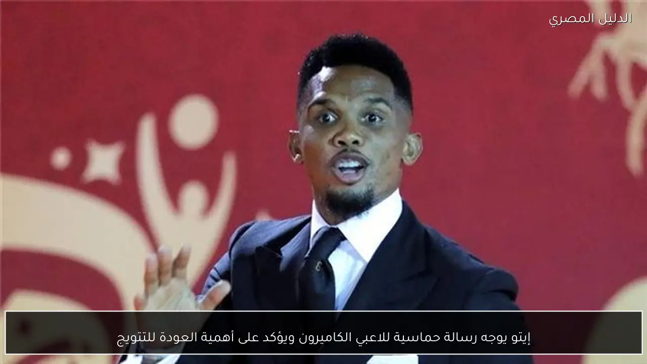 إيتو يوجه رسالة حماسية للاعبي الكاميرون ويؤكد على أهمية العودة للتتويج