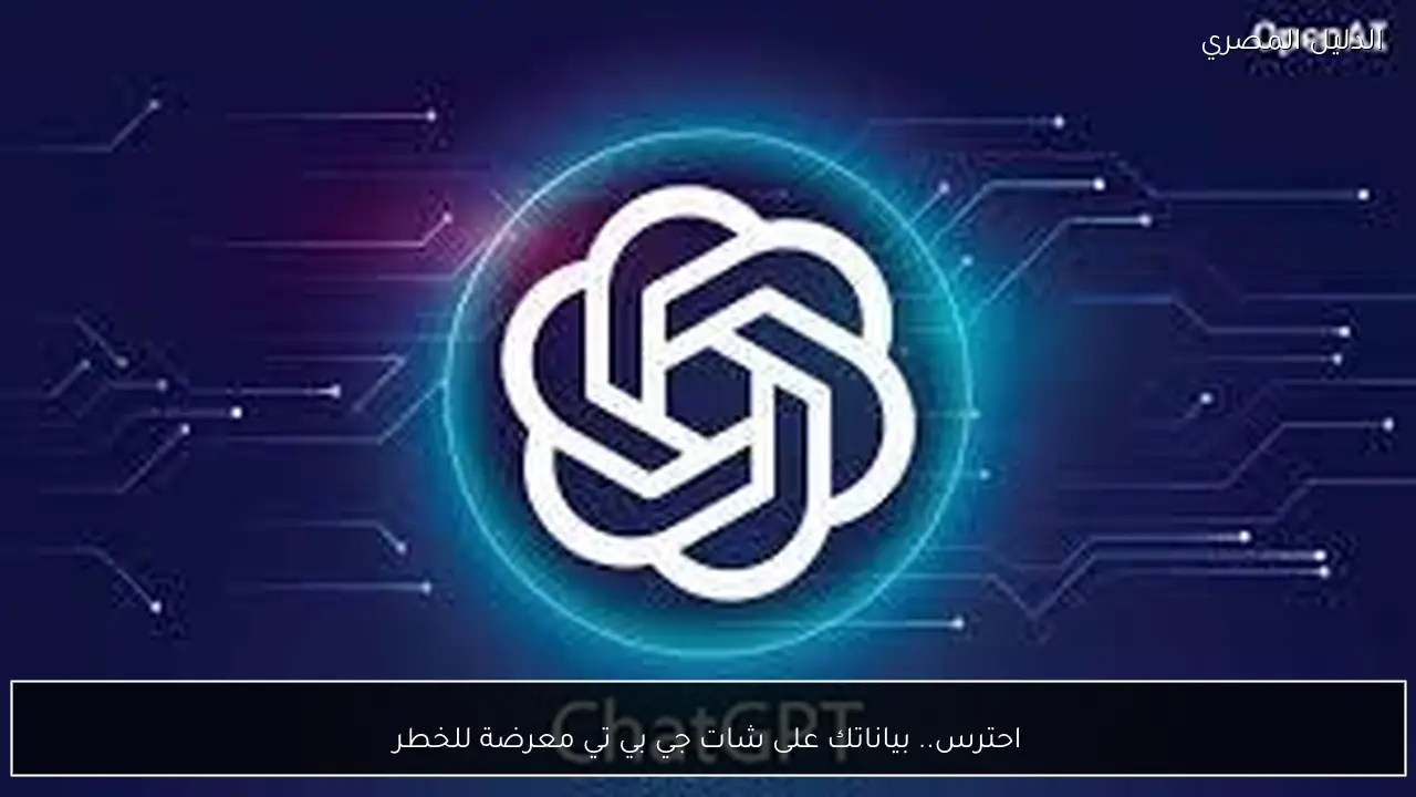 احترس.. بياناتك على شات جي بي تي معرضة للخطر