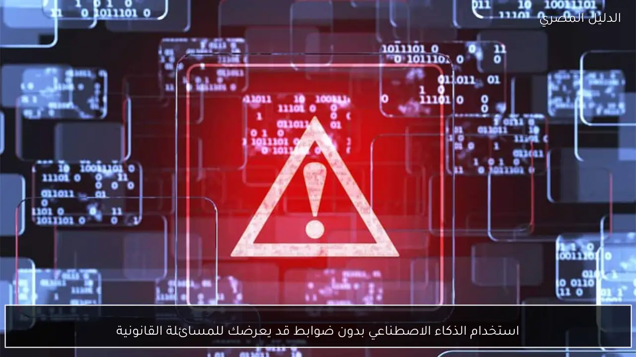 استخدام الذكاء الاصطناعي بدون ضوابط قد يعرضك للمسائلة القانونية