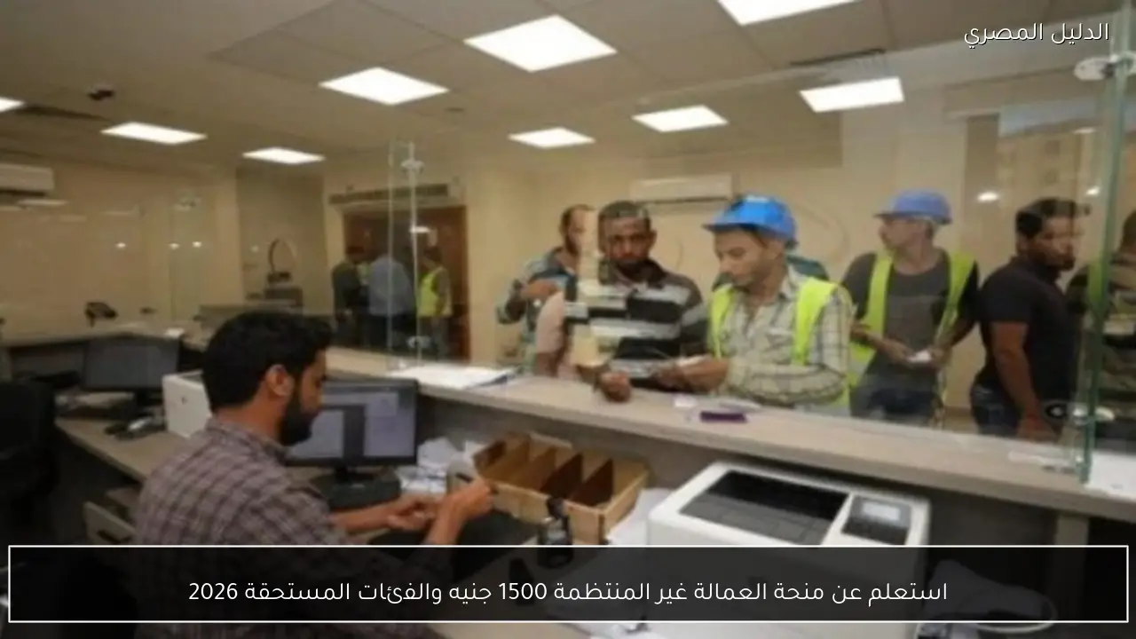 استعلم عن منحة العمالة غير المنتظمة 1500 جنيه والفئات المستحقة 2026