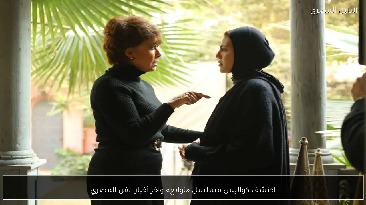 اكتشف كواليس مسلسل «توابع» وآخر أخبار الفن المصري