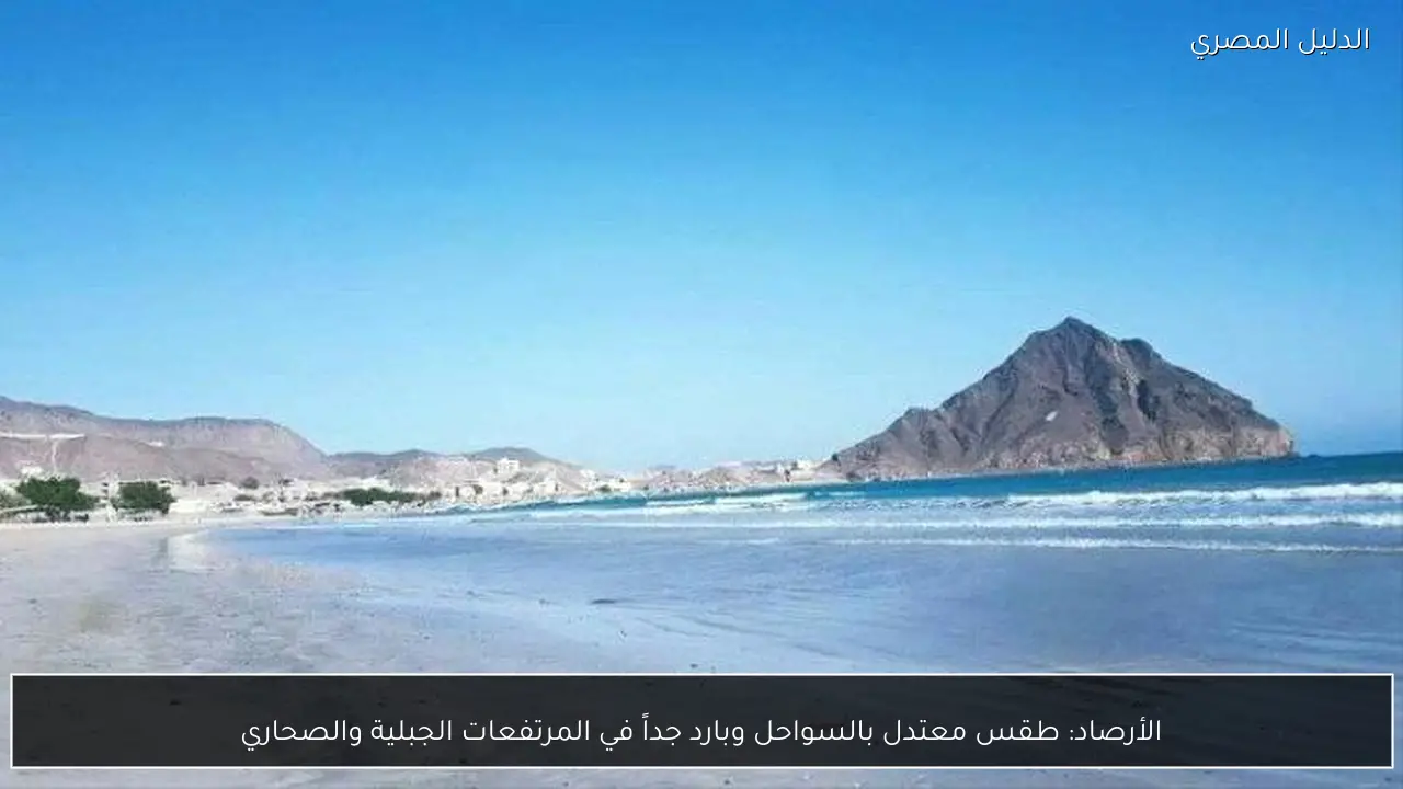 الأرصاد: طقس معتدل بالسواحل وبارد جداً في المرتفعات الجبلية والصحاري