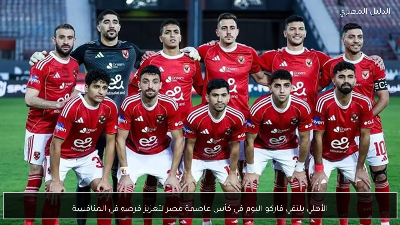 الأهلي يلتقي فاركو اليوم في كأس عاصمة مصر لتعزيز فرصه في المنافسة