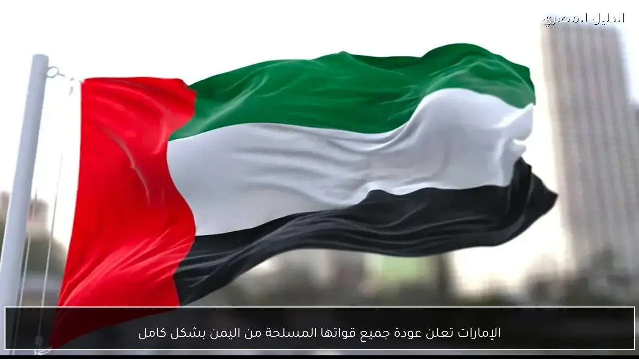 الإمارات تعلن عودة جميع قواتها المسلحة من اليمن بشكل كامل