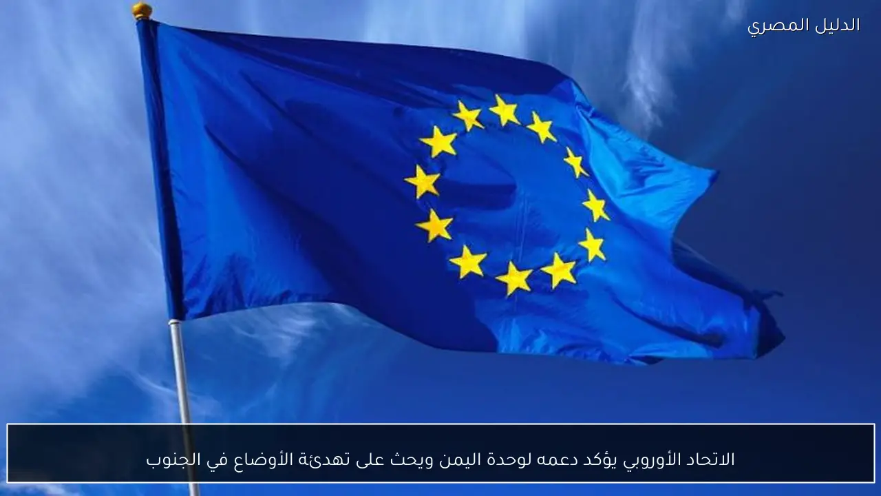 الاتحاد الأوروبي يؤكد دعمه لوحدة اليمن ويحث على تهدئة الأوضاع في الجنوب