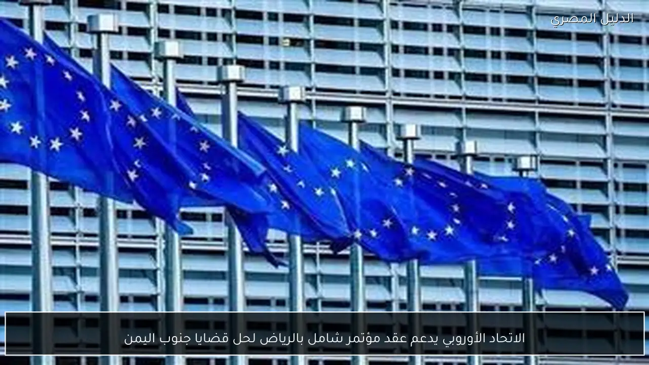 الاتحاد الأوروبي يدعم عقد مؤتمر شامل بالرياض لحل قضايا جنوب اليمن