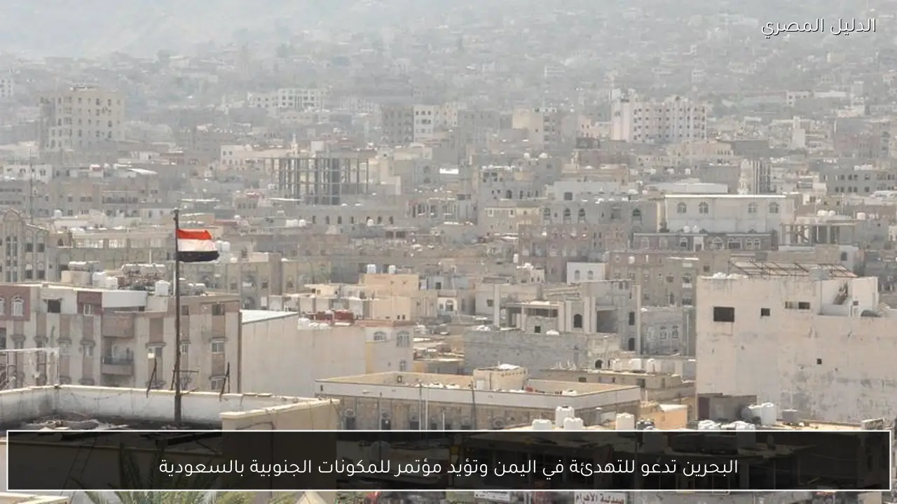 البحرين تدعو للتهدئة في اليمن وتؤيد مؤتمر للمكونات الجنوبية بالسعودية